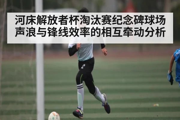 河床解放者杯淘汰赛纪念碑球场声浪与锋线效率的相互牵动分析 | jjb